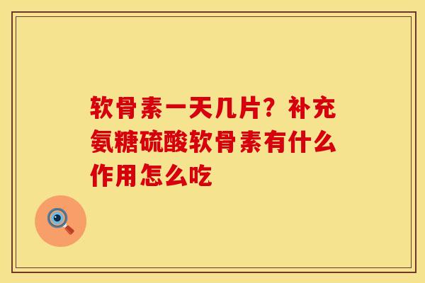 软骨素一天几片？补充氨糖硫酸软骨素有什么作用怎么吃