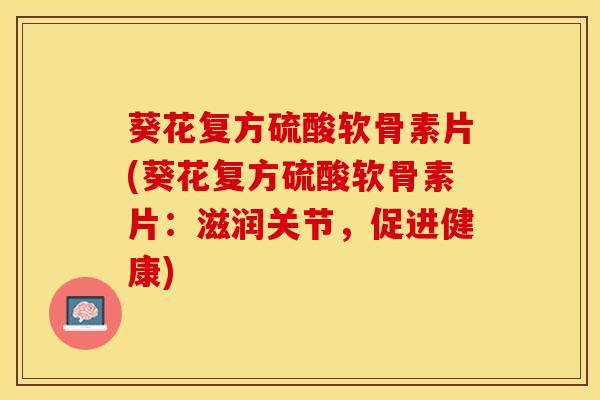 葵花复方硫酸软骨素片(葵花复方硫酸软骨素片：滋润关节，促进健康)