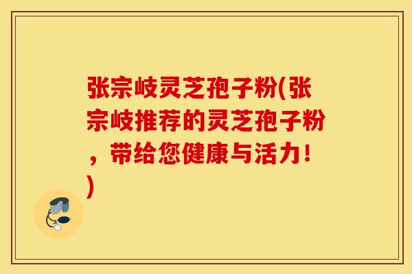 张宗岐灵芝孢子粉(张宗岐推荐的灵芝孢子粉,带给您健康与活力!) 张宗岐灵芝孢子粉(张宗岐推荐的灵芝孢子粉,带给您健康与活力!)