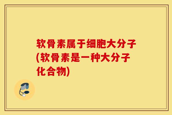 软骨素属于细胞大分子(软骨素是一种大分子化合物)