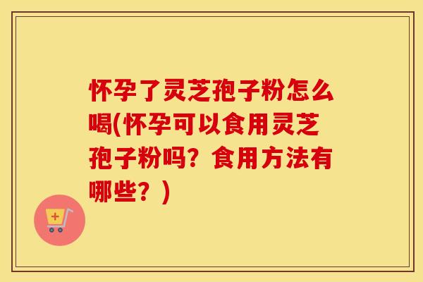 怀孕了灵芝孢子粉怎么喝(怀孕可以食用灵芝孢子粉吗？食用方法有哪些？)