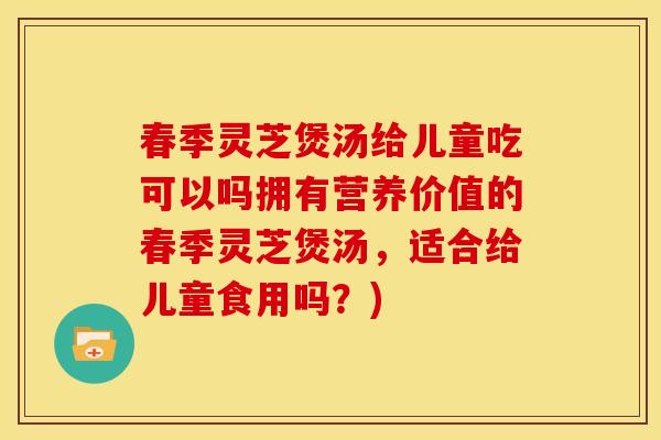 春季灵芝煲汤给儿童吃可以吗拥有营养价值的春季灵芝煲汤，适合给儿童食用吗？)