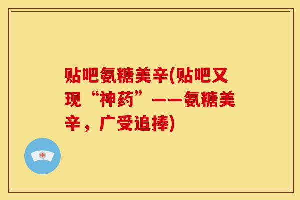 贴吧氨糖美辛(贴吧又现“神药”——氨糖美辛，广受追捧)