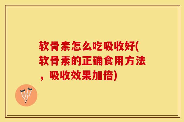 软骨素怎么吃吸收好(软骨素的正确食用方法，吸收效果加倍)