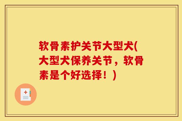 软骨素护关节大型犬(大型犬保养关节，软骨素是个好选择！)