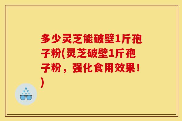 多少灵芝能破壁1斤孢子粉(灵芝破壁1斤孢子粉，强化食用效果！)
