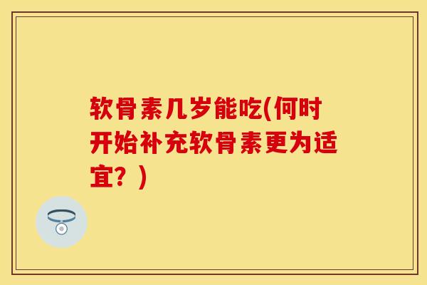 软骨素几岁能吃(何时开始补充软骨素更为适宜？)