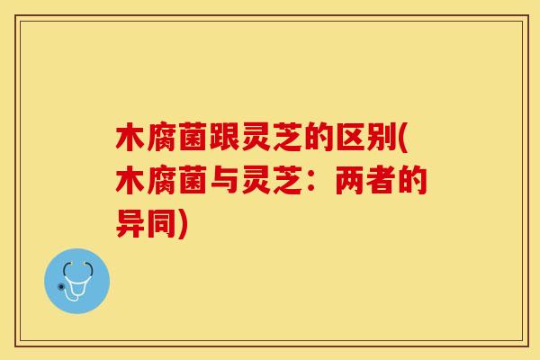 木腐菌跟灵芝的区别(木腐菌与灵芝：两者的异同)