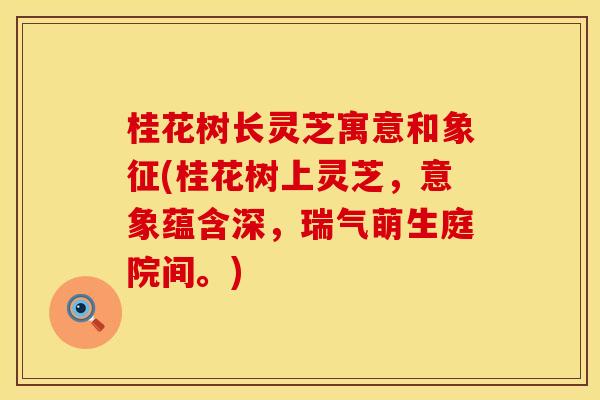 桂花树长灵芝寓意和象征(桂花树上灵芝，意象蕴含深，瑞气萌生庭院间。)