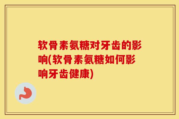 软骨素氨糖对牙齿的影响(软骨素氨糖如何影响牙齿健康)