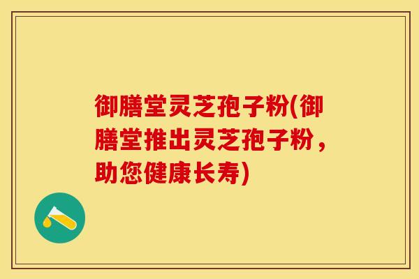 御膳堂灵芝孢子粉(御膳堂推出灵芝孢子粉，助您健康长寿)