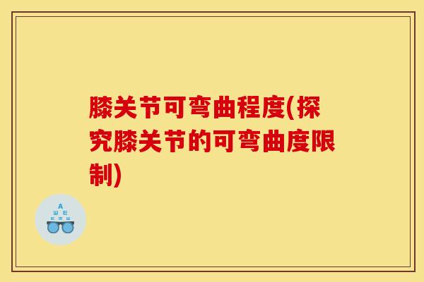 膝关节可弯曲程度(探究膝关节的可弯曲度限制)
