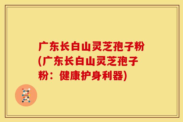 广东长白山灵芝孢子粉(广东长白山灵芝孢子粉：健康护身利器)