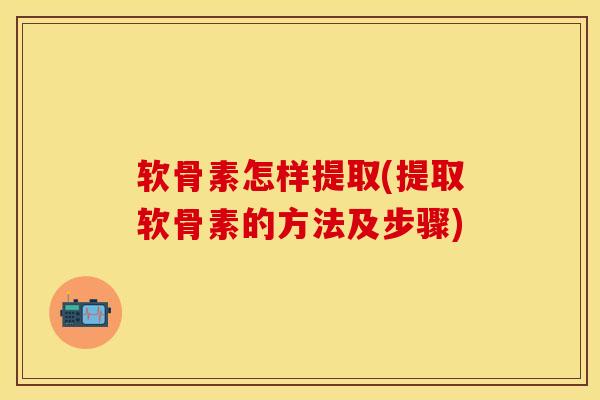 软骨素怎样提取(提取软骨素的方法及步骤)