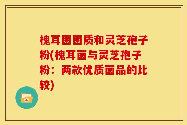 槐耳菌菌质和灵芝孢子粉(槐耳菌与灵芝孢子粉：两款优质菌品的比较)