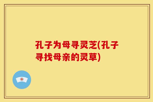 孔子为母寻灵芝(孔子寻找母亲的灵草)