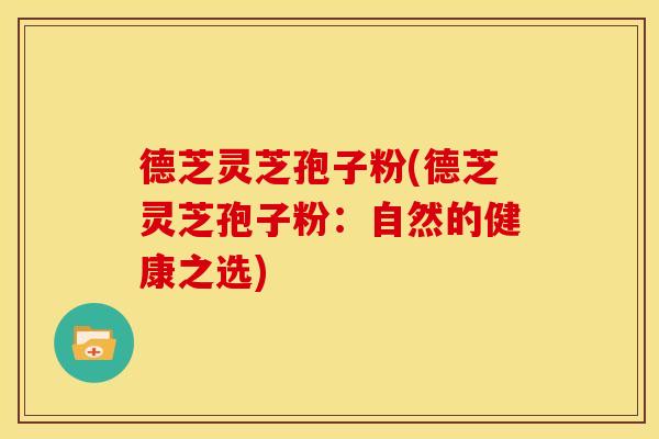 德芝灵芝孢子粉(德芝灵芝孢子粉：自然的健康之选)