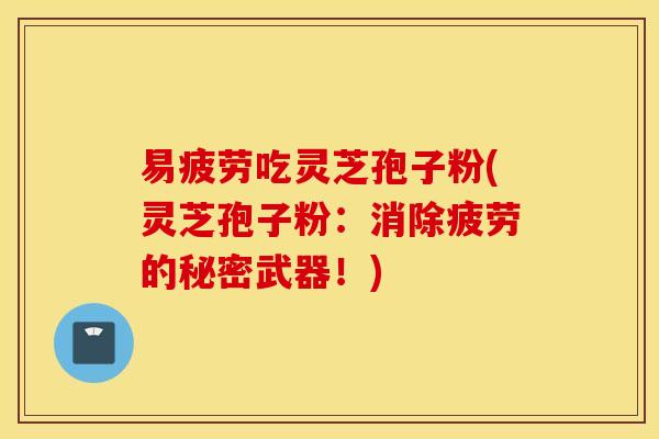 易疲劳吃灵芝孢子粉(灵芝孢子粉：消除疲劳的秘密武器！)