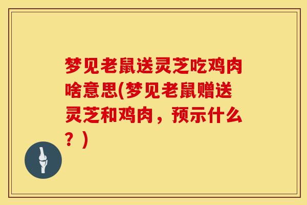梦见老鼠送灵芝吃鸡肉啥意思(梦见老鼠赠送灵芝和鸡肉，预示什么？)