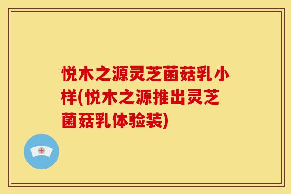 悦木之源灵芝菌菇乳小样(悦木之源推出灵芝菌菇乳体验装)