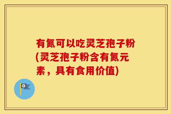 有氮可以吃灵芝孢子粉(灵芝孢子粉含有氮元素，具有食用价值)