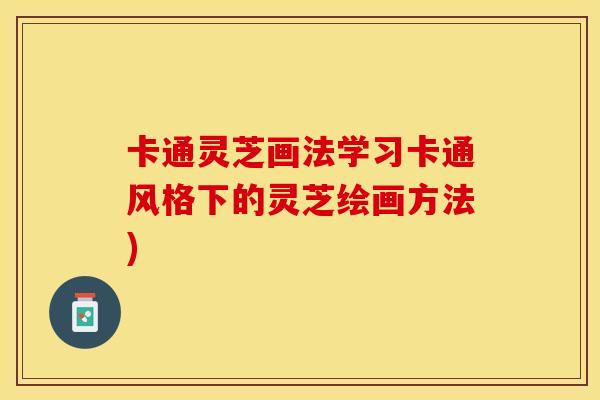 卡通灵芝画法学习卡通风格下的灵芝绘画方法) 卡通灵芝画法学习卡通风格下的灵芝绘画方法)