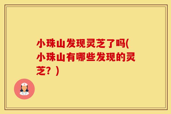 小珠山发现灵芝了吗(小珠山有哪些发现的灵芝？)