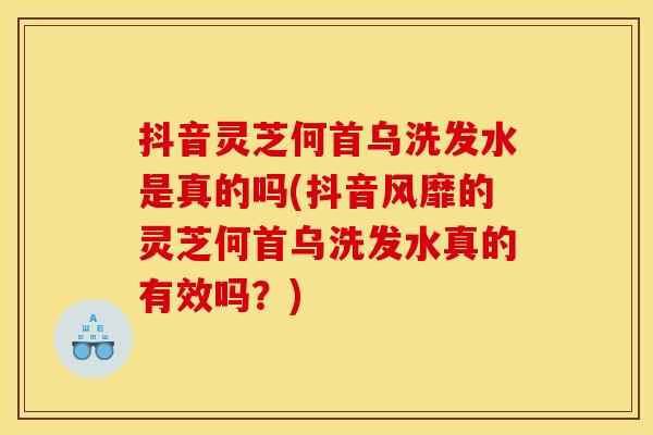 抖音灵芝何首乌洗发水是真的吗(抖音风靡的灵芝何首乌洗发水真的有效吗？)