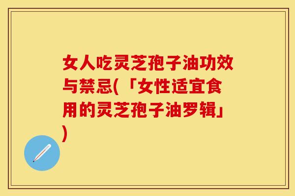 女人吃灵芝孢子油功效与禁忌(「女性适宜食用的灵芝孢子油罗辑」)