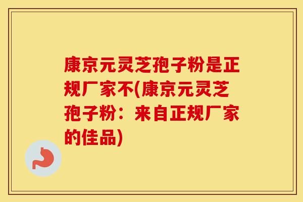 康京元灵芝孢子粉是正规厂家不(康京元灵芝孢子粉：来自正规厂家的佳品)