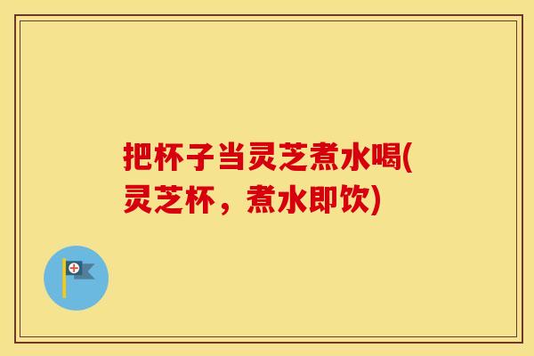 把杯子当灵芝煮水喝(灵芝杯，煮水即饮)