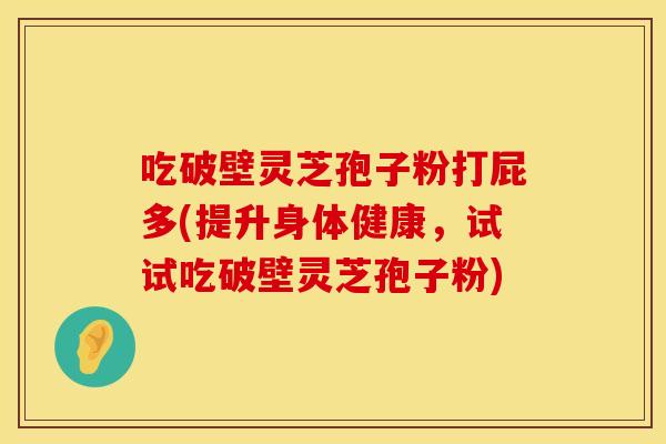 吃破壁灵芝孢子粉打屁多(提升身体健康，试试吃破壁灵芝孢子粉)