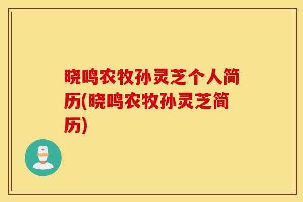 晓鸣农牧孙灵芝个人简历(晓鸣农牧孙灵芝简历) 晓鸣农牧孙灵芝个人简历(晓鸣农牧孙灵芝简历)
