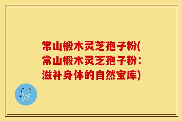 常山椴木灵芝孢子粉(常山椴木灵芝孢子粉：滋补身体的自然宝库)