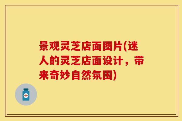 景观灵芝店面图片(迷人的灵芝店面设计，带来奇妙自然氛围)