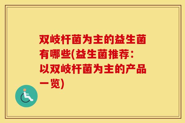 双岐杆菌为主的益生菌有哪些(益生菌推荐：以双岐杆菌为主的产品一览)