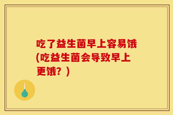 吃了益生菌早上容易饿(吃益生菌会导致早上更饿？)