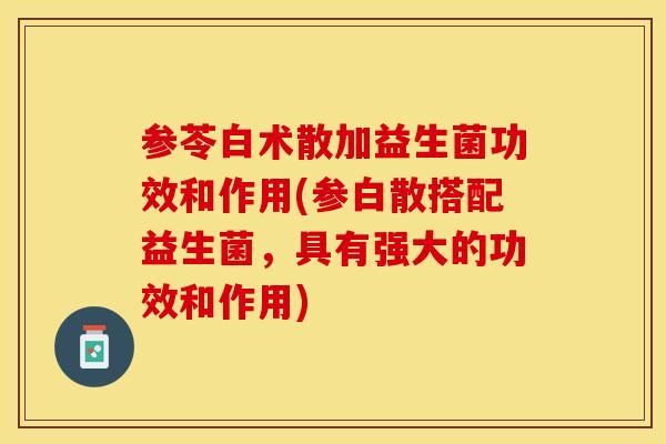 参苓白术散加益生菌功效和作用(参白散搭配益生菌,具有强大的功效和作用) 参苓白术散加益生菌功效和作用(参白散搭配益生菌,具有强大的功效和作用)