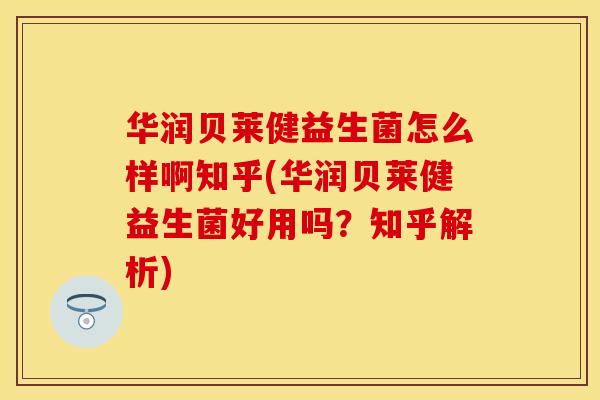 华润贝莱健益生菌怎么样啊知乎(华润贝莱健益生菌好用吗？知乎解析)