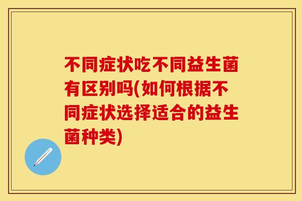 不同症状吃不同益生菌有区别吗(如何根据不同症状选择适合的益生菌种类)