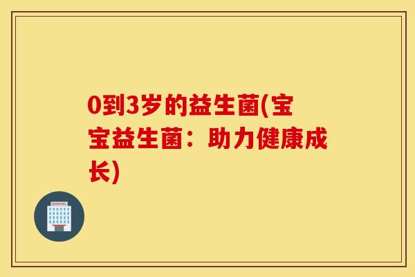 0到3岁的益生菌(宝宝益生菌：助力健康成长)