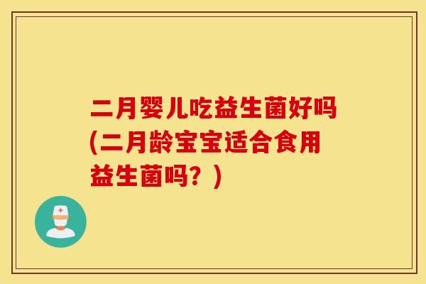 二月婴儿吃益生菌好吗(二月龄宝宝适合食用益生菌吗？)