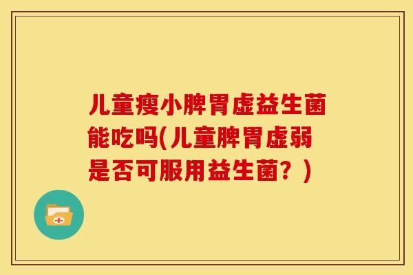 儿童瘦小脾胃虚益生菌能吃吗(儿童脾胃虚弱是否可服用益生菌？)