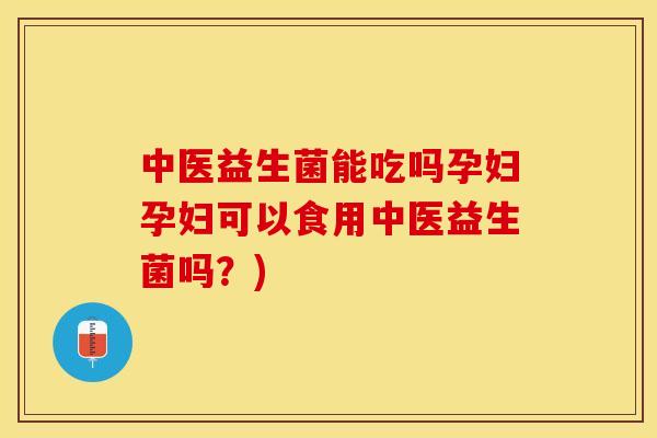 中医益生菌能吃吗孕妇孕妇可以食用中医益生菌吗？)