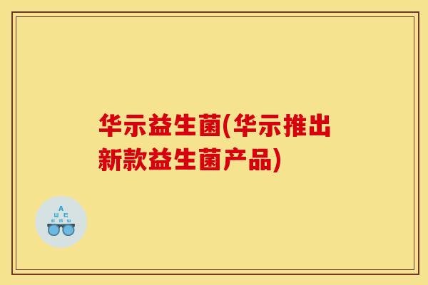华示益生菌(华示推出新款益生菌产品)