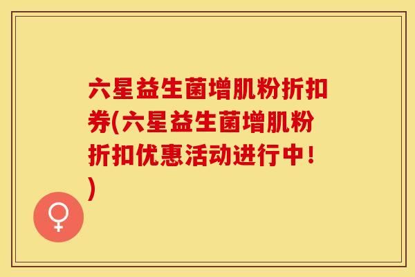 六星益生菌增肌粉折扣券(六星益生菌增肌粉折扣优惠活动进行中！)