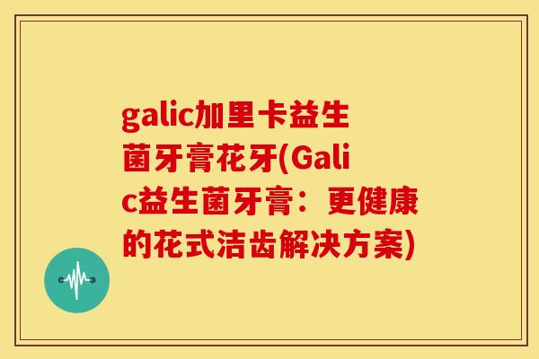galic加里卡益生菌牙膏花牙(Galic益生菌牙膏：更健康的花式洁齿解决方案)