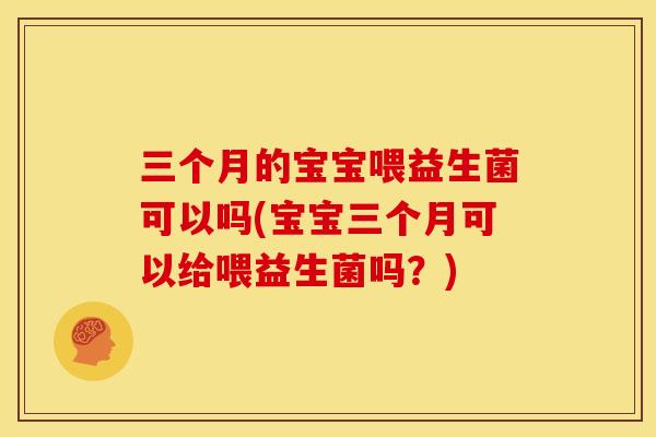 三个月的宝宝喂益生菌可以吗(宝宝三个月可以给喂益生菌吗？)