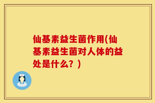 仙基素益生菌作用(仙基素益生菌对人体的益处是什么？)