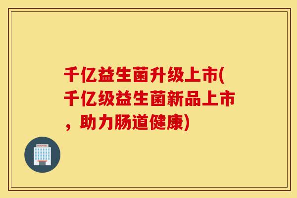 千亿益生菌升级上市(千亿级益生菌新品上市，助力肠道健康)